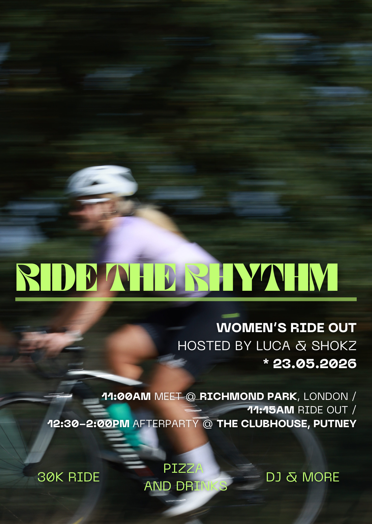 A-vibrant-flyer-in-a-dark-green-and- lime-green-color-palette-announces- the-Ride-The-Rhythm-Women-s-Ride- Out-event-The-background-is-a- motion-blurred-image-of-a-woman-on- a-bike-Key-details-include-Hosted-by- Luca-&-Shokz-date-23.05.2026- meeting-at-Richmond-Park-London-at- 11 AM-ride-out-at-11:15-AM-and-an- afterparty-at-The-Clubhouse-Putney-from-12:30-PM-to-2 PM- Highlights-of-the-event-a-30K-Ride- Pizza-and-Drinks-and-a-DJ-More